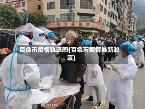 百色市疫情轨迹图(百色市疫情最新政策)-第1张图片