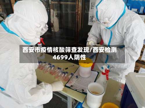西安市疫情核酸筛查发现/西安检测4699人阴性-第1张图片