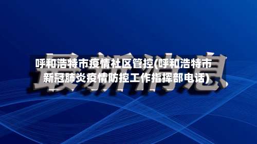 呼和浩特市疫情社区管控(呼和浩特市新冠肺炎疫情防控工作指挥部电话)-第2张图片