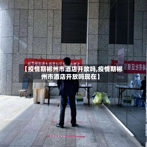 【疫情期郴州市酒店开放吗,疫情期郴州市酒店开放吗现在】-第1张图片