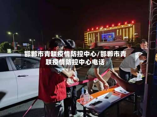 邯郸市青联疫情防控中心/邯郸市青联疫情防控中心电话-第1张图片