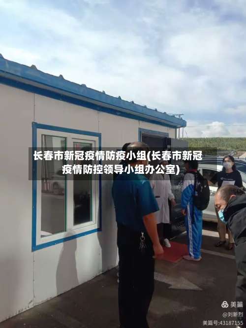 长春市新冠疫情防疫小组(长春市新冠疫情防控领导小组办公室)-第1张图片
