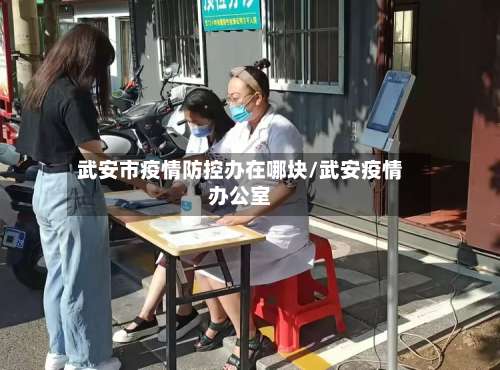 武安市疫情防控办在哪块/武安疫情办公室-第1张图片