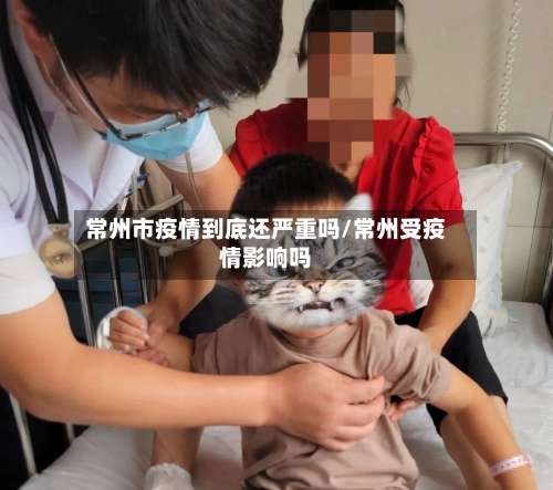 常州市疫情到底还严重吗/常州受疫情影响吗-第1张图片