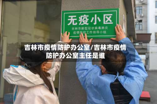 吉林市疫情防护办公室/吉林市疫情防护办公室主任是谁-第2张图片