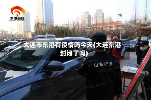 大连市东港有疫情吗今天(大连东港封闭了吗)-第1张图片