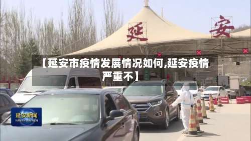 【延安市疫情发展情况如何,延安疫情严重不】-第1张图片