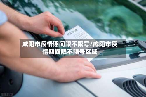 咸阳市疫情期间限不限号/咸阳市疫情期间限不限号区域-第1张图片