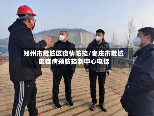 郑州市薛城区疫情防控/枣庄市薛城区疾病预防控制中心电话-第1张图片